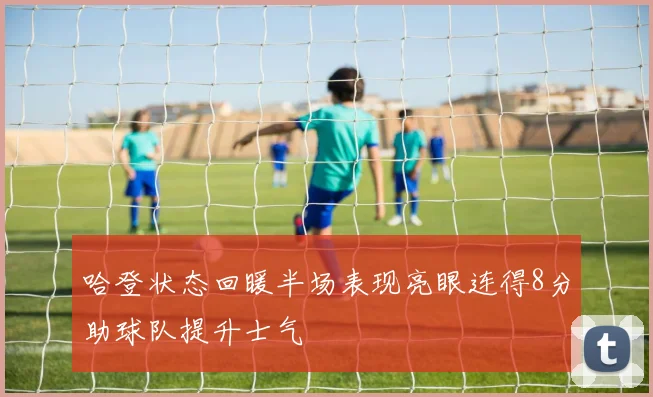 哈登状态回暖半场表现亮眼连得8分助球队提升士气