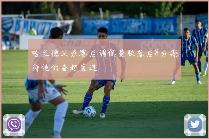 哈兰德父亲赛后调侃曼联落后8分期待他们奋起直追