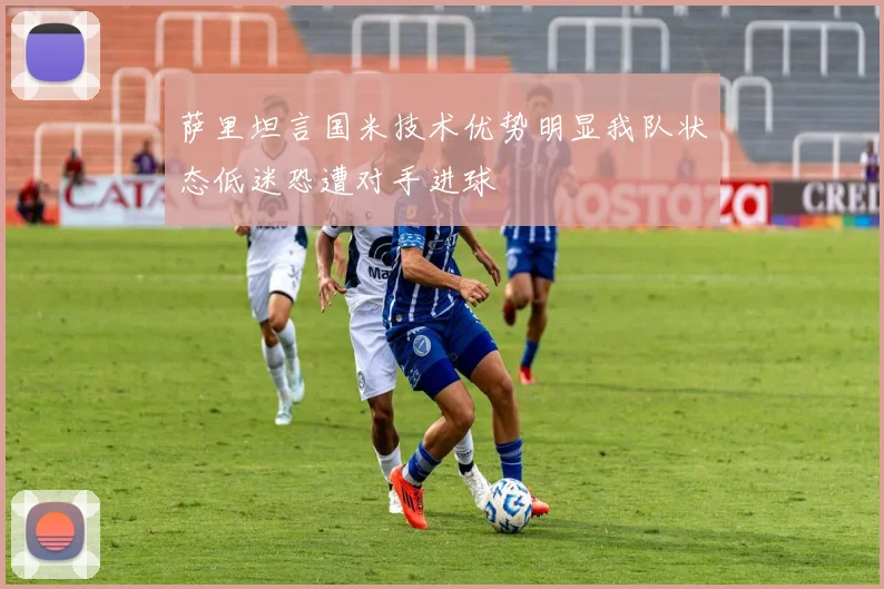 萨里坦言国米技术优势明显我队状态低迷恐遭对手进球