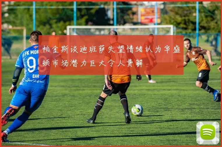 帕金斯谈迪班萨失望情绪认为华盛顿市场潜力巨大令人费解