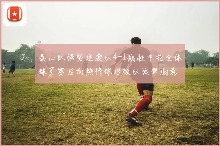 泰山队强势逆袭以4-1战胜申花全体球员赛后向热情球迷致以诚挚谢意