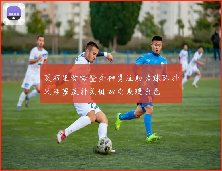 莫布里称哈登全神贯注助力球队扑灭活塞反扑关键回合表现出色